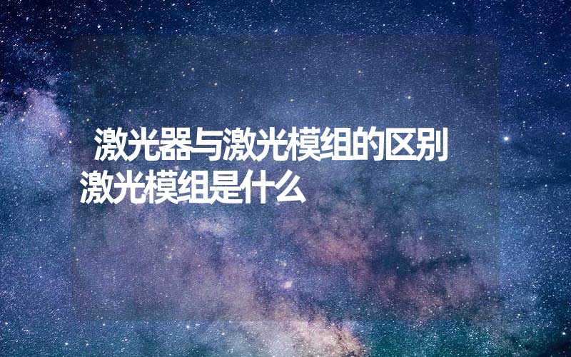 激光器与激光模组的区别 激光模组是什么